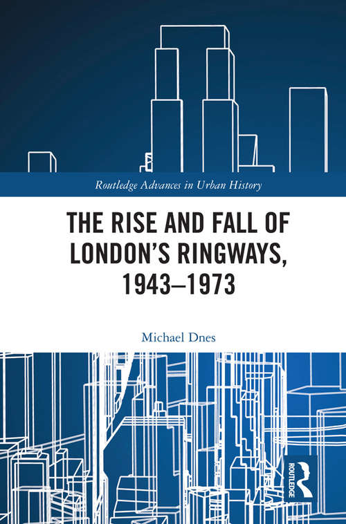 Book cover of The Rise and Fall of London’s Ringways, 1943-1973 (Routledge Advances in Urban History #6)