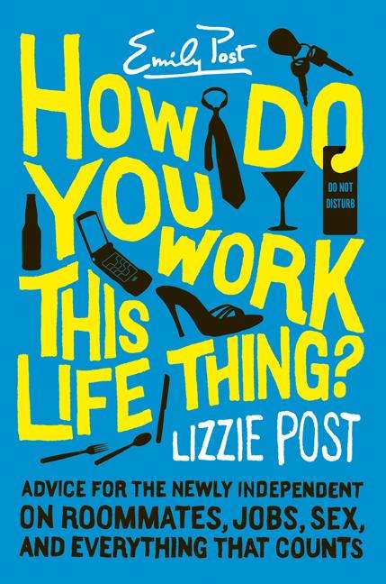 How Do You Work This Life Thing?: Advice for the Newly Independent on Roommates, Jobs, Sex, and Everything That Counts