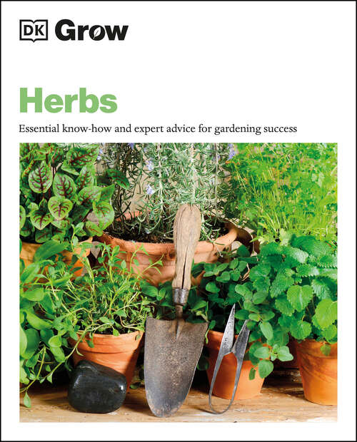 Book cover of Grow Herbs: Essential Know-how And Expert Advice For Gardening Success (DK Grow)