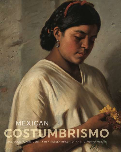 Book cover of Mexican Costumbrismo: Race, Society, and Identity in Nineteenth-Century Art