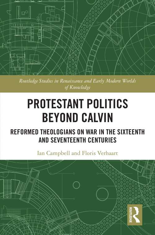 Protestant Politics Beyond Calvin: Reformed Theologians on War in the Sixteenth and Seventeenth Centuries (Routledge Studies in Renaissance and Early Modern Worlds of Knowledge)
