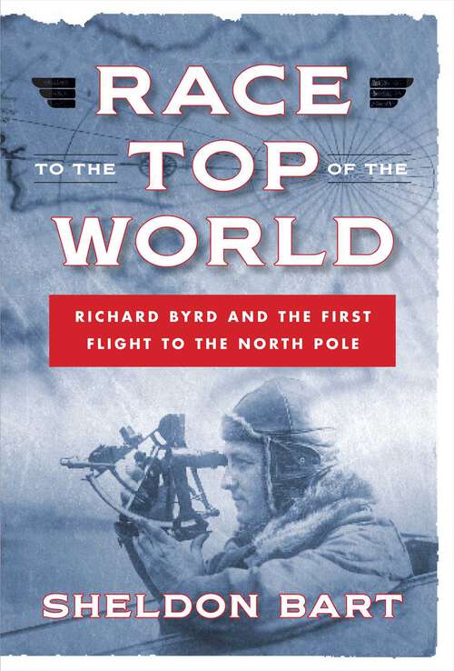 Book cover of Race to the Top of the World: Richard Byrd And The First Flight To The North Pole