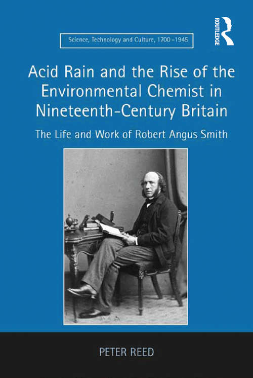 Acid Rain and the Rise of the Environmental Chemist in Nineteenth-Century Britain: The Life and Work of Robert Angus Smith (Science, Technology and Culture, 1700-1945)