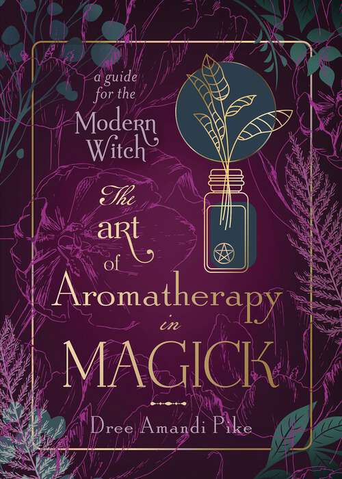 Book cover of The Art of Aromatherapy in Magick: A Guide for the Modern Witch