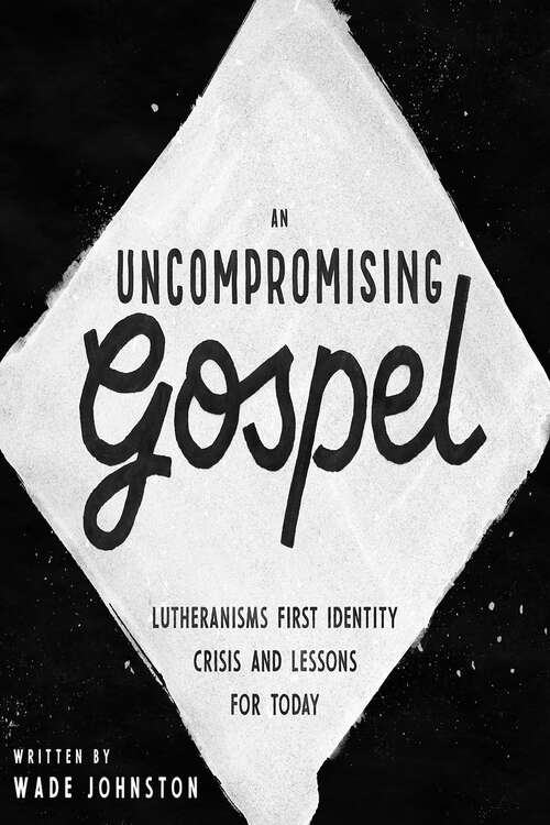 Book cover of An Uncompromising Gospel: Lutheranism's First Identity Crisis and Lessons for Today