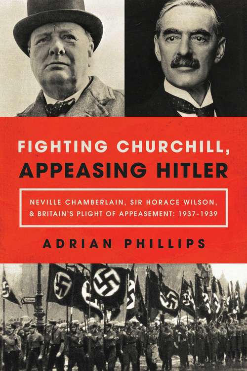Book cover of Fighting Churchill, Appeasing Hitler: Neville Chamberlain, Sir Horace Wilson, And Britain's Plight Of Appeasement: 1937-1939