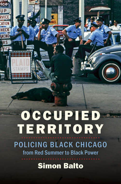 Occupied Territory: Policing Black Chicago from Red Summer to Black Power (Justice, Power, and Politics)