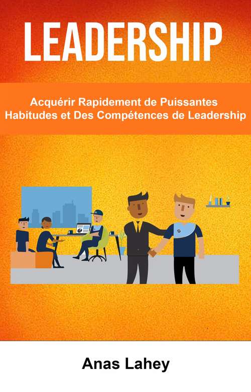 Leadership: Acquérir Rapidement de Puissantes Habitudes et Des Compétences de Leadership