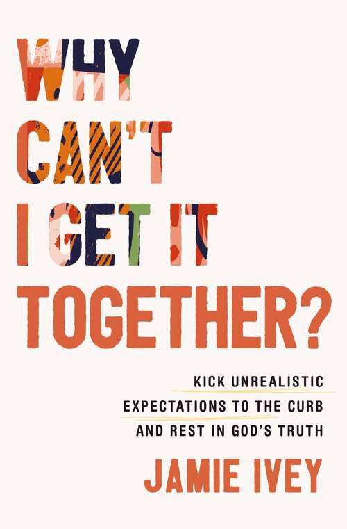 Book cover of Why Can't I Get It Together?: Kick Unrealistic Expectations to the Curb and Rest in God's Truth