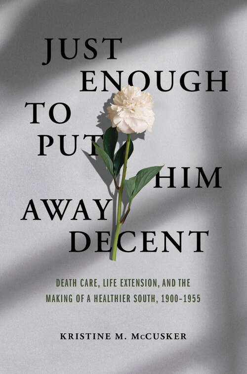 Book cover of Just Enough to Put Him Away Decent: Death Care, Life Extension, and the Making of a Healthier South, 1900-1955