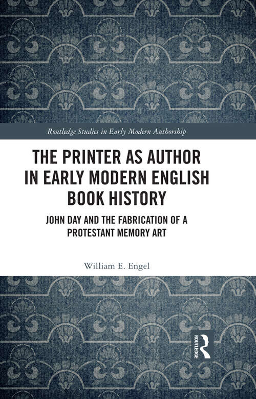 The Printer as Author in Early Modern English Book History: John Day and the Fabrication of a Protestant Memory Art (Routledge Studies in Early Modern Authorship)