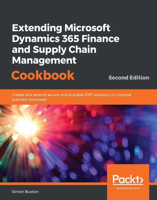 Extending Microsoft Dynamics 365 Finance and Supply Chain Management Cookbook: Create and extend secure and scalable ERP solutions to improve business processes, 2nd Edition