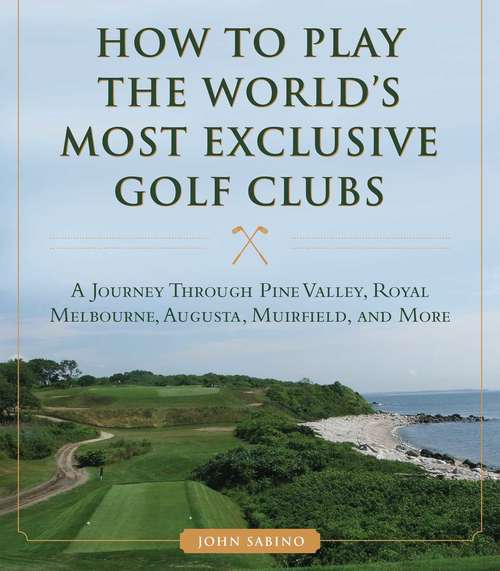 Book cover of How to Play the World's Most Exclusive Golf Clubs: A Journey through Pine Valley, Royal Melbourne, Augusta, Muirfield, and More