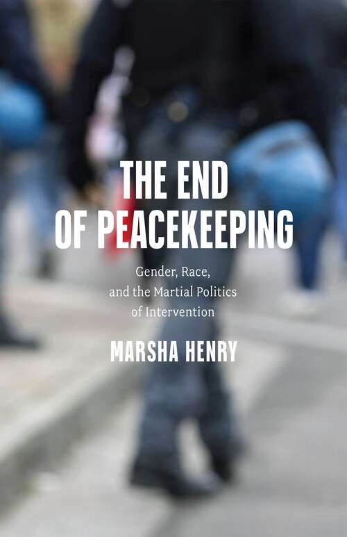 Book cover of The End of Peacekeeping: Gender, Race, and the Martial Politics of Intervention
