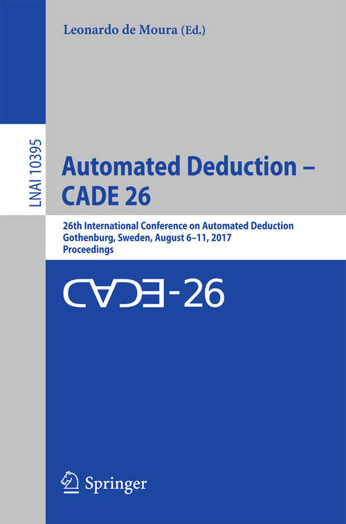 Book cover of Automated Deduction – CADE 26: 26th International Conference on Automated Deduction, Gothenburg, Sweden, August 6–11, 2017, Proceedings (Lecture Notes in Computer Science #10395)