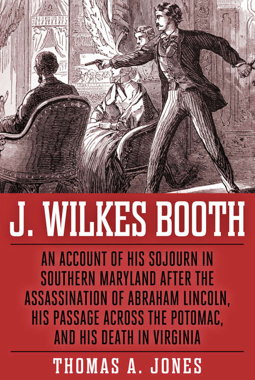 Book cover of J. Wilkes Booth: An Account Of His Sojourn In Southern Maryland After The Assassination Of Abraham Lincoln, His Passage Across The Potomac, And His De