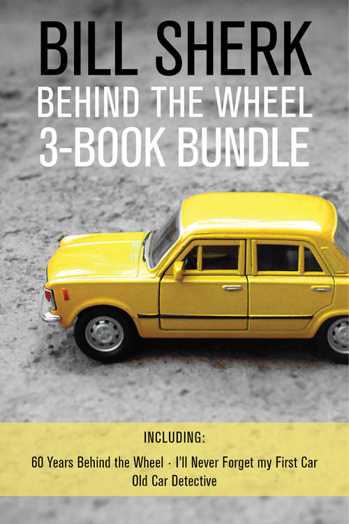 Book cover of Bill Sherk Behind the Wheel 3-Book Bundle: 60 Years Behind the Wheel / I'll Never Forget My First Car / Old Car Detective