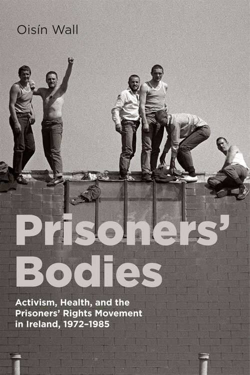 Book cover of Prisoners’ Bodies: Activism, Health, and the Prisoners’ Rights Movement in Ireland, 1972–1985 (States, People, and the History of Social Change #11)
