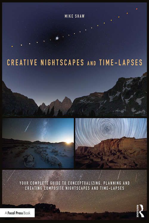 Creative Nightscapes and Time-Lapses: Your Complete Guide to Conceptualizing, Planning and Creating Composite Nightscapes and Time-Lapses