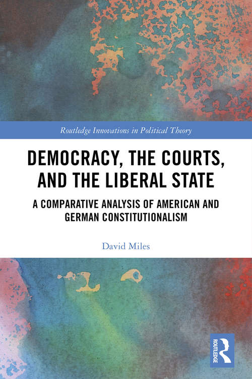 Democracy, the Courts, and the Liberal State: A Comparative Analysis of American and German Constitutionalism (Routledge Innovations in Political Theory)