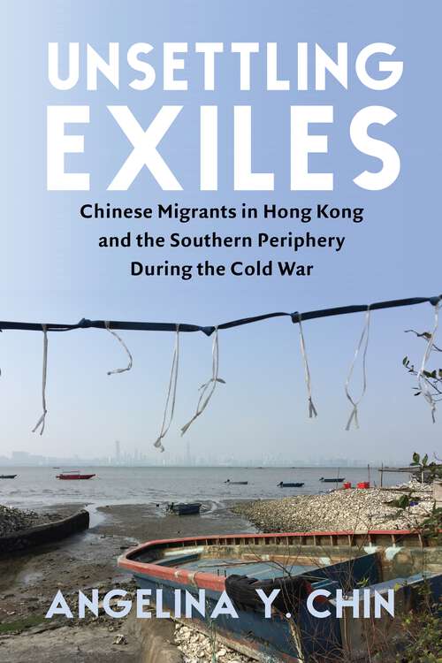 Book cover of Unsettling Exiles: Chinese Migrants in Hong Kong and the Southern Periphery During the Cold War