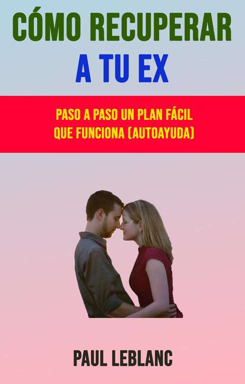 Book cover of Cómo Recuperar A Tu Ex: Paso A Paso Un Plan Fácil Que Funciona (Autoayuda)