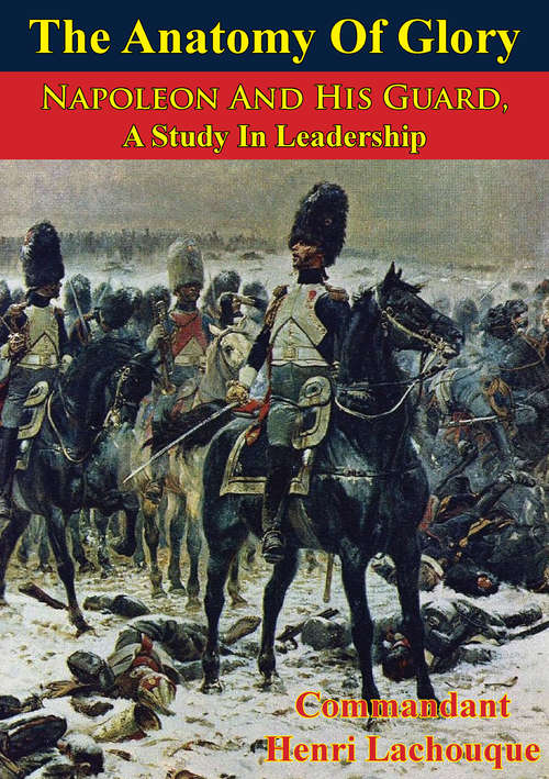 The Anatomy Of Glory; Napoleon And His Guard, A Study In Leadership