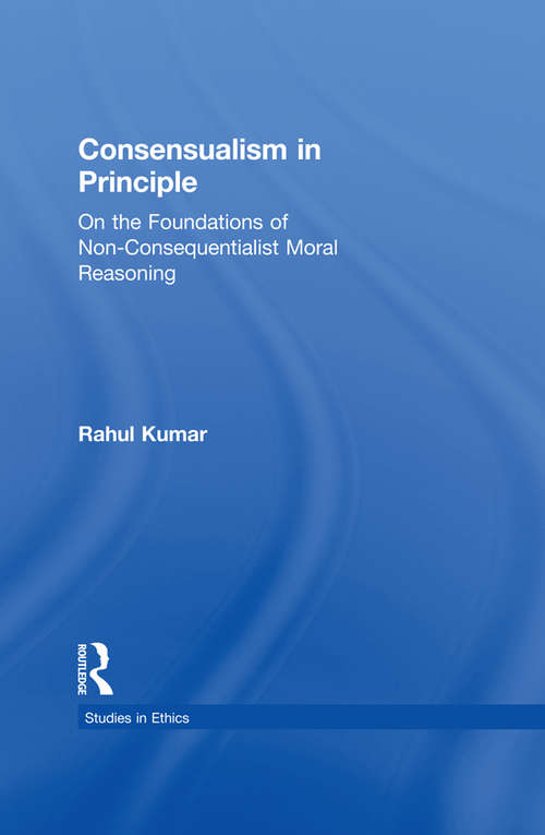 Consensualism in Principle: On the Foundations of Non-Consequentialist Moral Reasoning (Studies in Ethics)