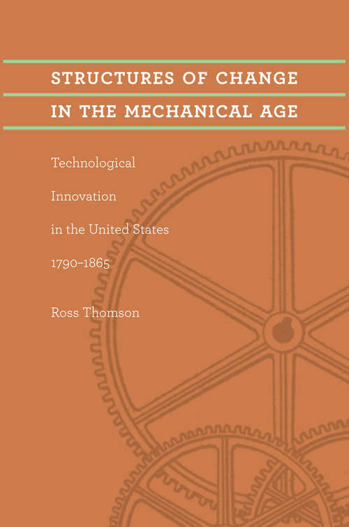 Structures of Change in the Mechanical Age: Technological Innovation in the United States, 1790–1865 (Johns Hopkins Studies in the History of Technology)