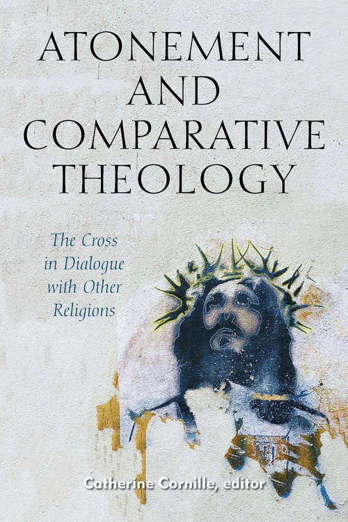 Atonement and Comparative Theology: The Cross in Dialogue with Other Religions (Comparative Theology: Thinking Across Traditions #9)