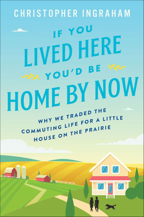 Book cover of If You Lived Here You'd Be Home By Now: Why We Traded the Commuting Life for a Little House on the Prairie