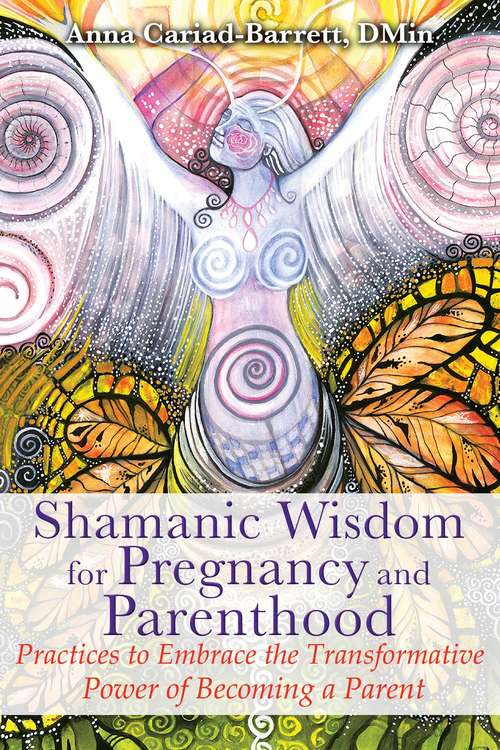 Book cover of Shamanic Wisdom for Pregnancy and Parenthood: Practices to Embrace the Transformative Power of Becoming a Parent