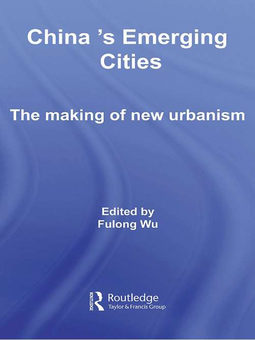 China's Emerging Cities: The Making of New Urbanism (Routledge Contemporary China Series #Vol. 26)