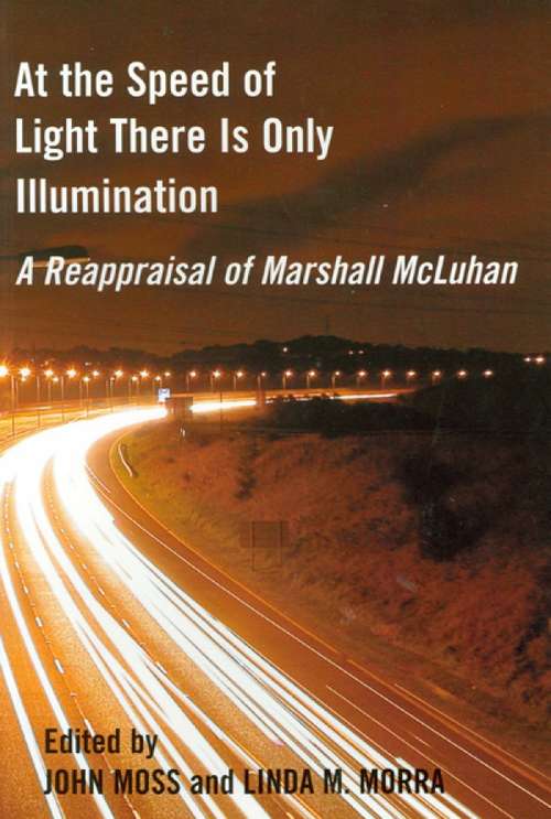 At the Speed of Light There Is Only Illumination: A Reappraisal of Marshall McLuhan (Reappraisals: Canadian Writers)