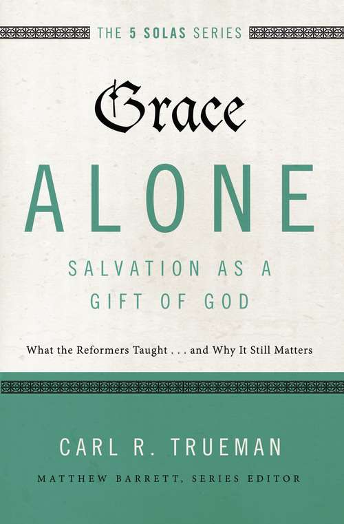 Grace Alone---Salvation as a Gift of God: What the Reformers Taughts...and Why It Still Matters