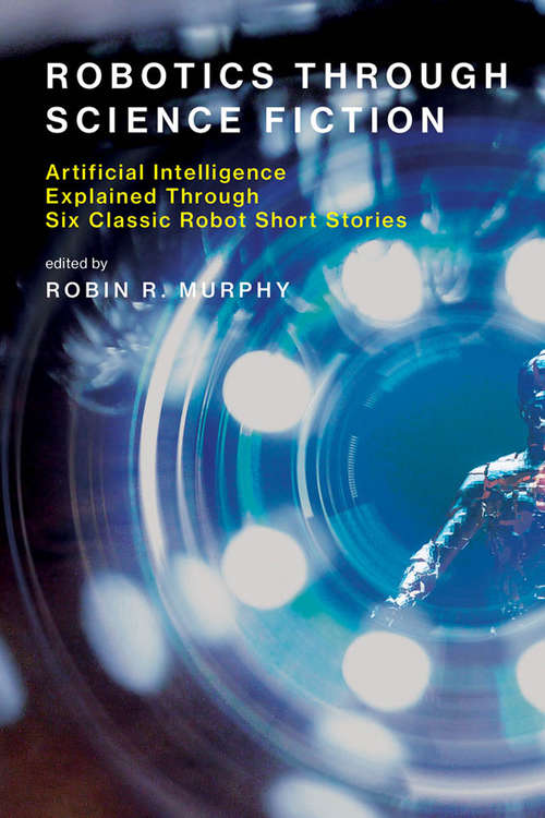Book cover of Robotics Through Science Fiction: Artificial Intelligence Explained Through Six Classic Robot Short Stories (The\mit Press Ser.)