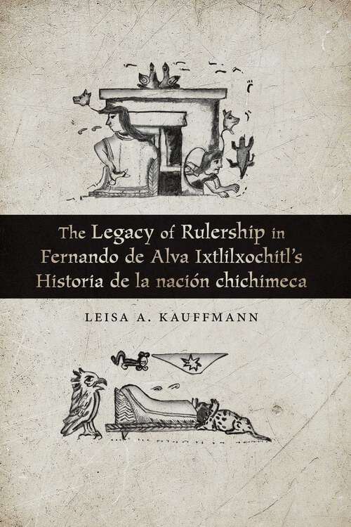 Book cover of The Legacy of Rulership in Fernando de Alva Ixtlilxochitl's Historia de la nación chichimeca