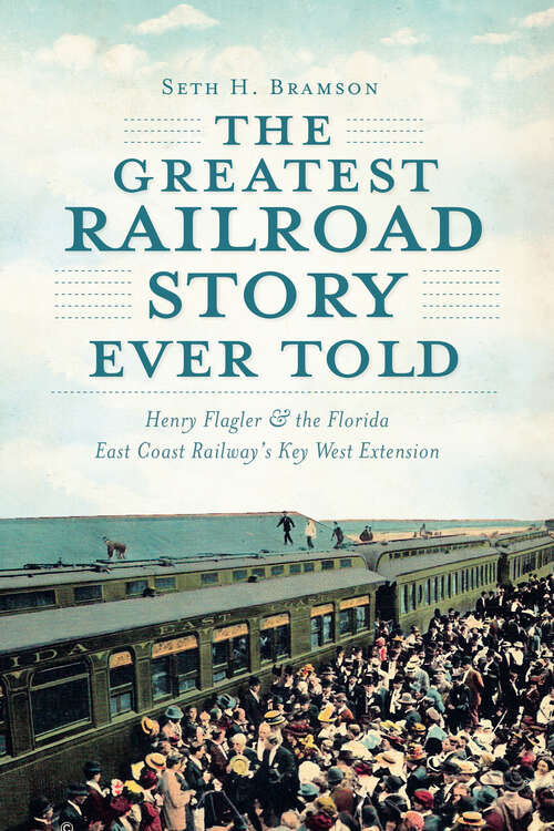 Book cover of Greatest Railroad Story Ever Told, The: Henry Flagler & the Florida East Coast Railway's Key West Extension