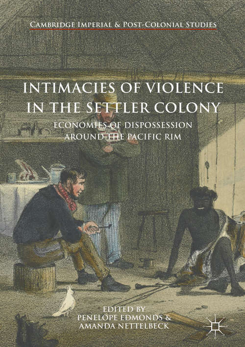 Intimacies of Violence in the Settler Colony: Economies Of Dispossession Around The Pacific Rim (Cambridge Imperial and Post-Colonial Studies Series)