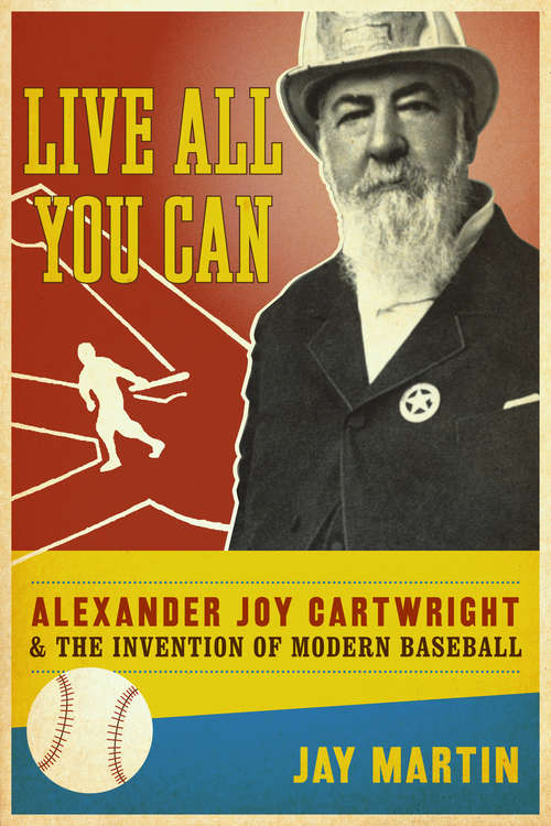 Live All You Can: Alexander Joy Cartwright and the Invention of Modern Baseball