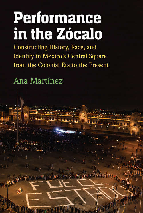 Book cover of Performance in the Zócalo: Constructing History, Race, and Identity in Mexico's Central Square from the Colonial Era to the Present
