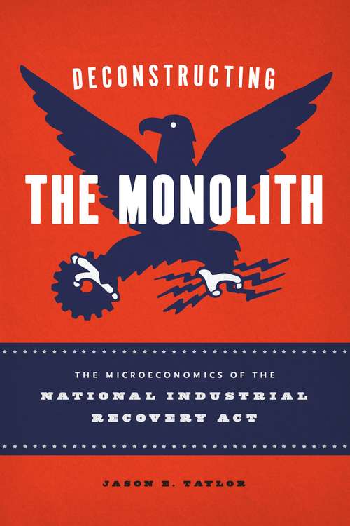 Book cover of Deconstructing the Monolith: The Microeconomics of the National Industrial Recovery Act (Markets and Governments in Economic History)