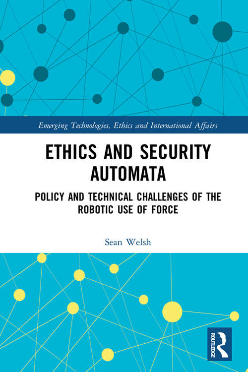 Ethics and Security Automata: Policy and Technical Challenges of the Robotic Use of Force (Emerging Technologies, Ethics and International Affairs)
