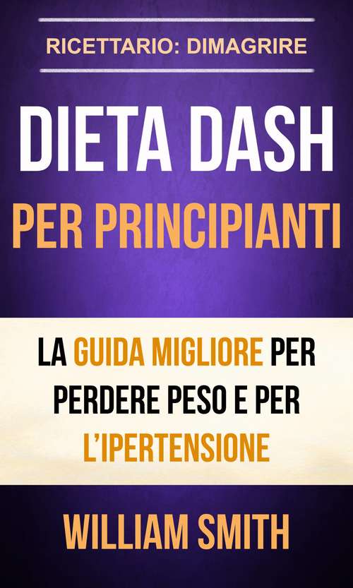 Book cover of Dieta Dash per principianti La guida migliore per perdere peso e per l’ipertensione (Ricettario: Dimagrire)
