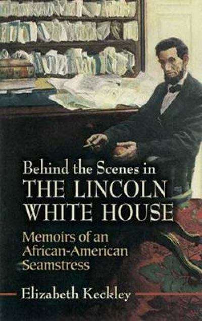 Behind the Scenes in the Lincoln White House: Memoirs of an African-American Seamstress