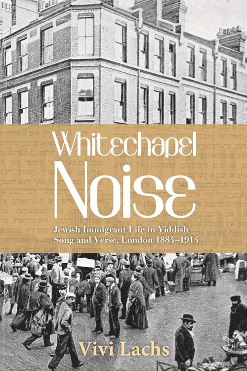Book cover of Whitechapel Noise: Jewish Immigrant Life in Yiddish Song and Verse, London 1884–1914