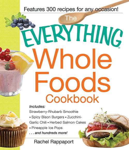 Book cover of The Everything Whole Foods Cookbook: Strawberry Rhubarb Smoothie, Spicy Bison Burgers, Zucchini-Garlic Chili, Herbed Salmon Cakes, Pineapple Ice Pops ...and hundreds more!