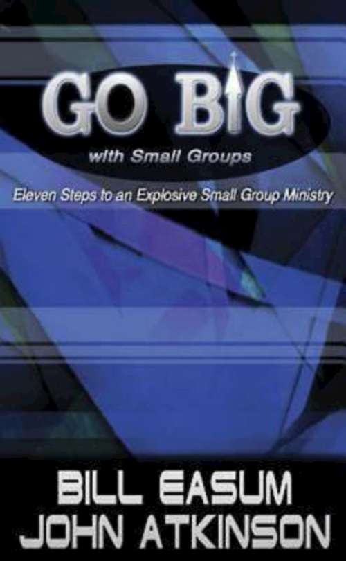 Go BIG with Small Groups: Eleven Steps to an Explosive Small Group Ministry