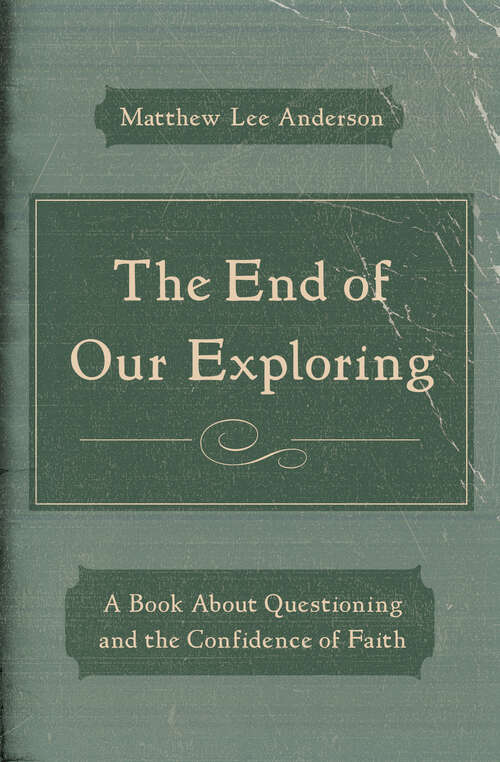 Book cover of The End of Our Exploring: A Book about Questioning and the Confidence of Faith (New Edition)