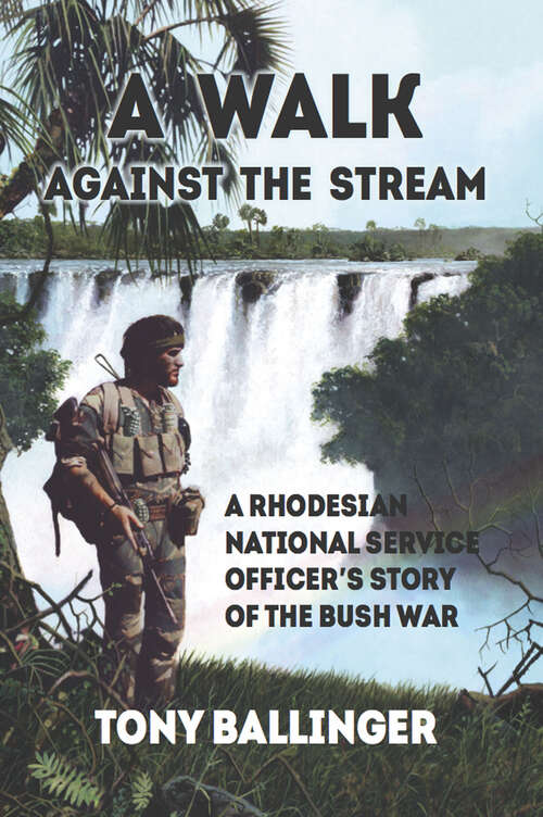 A Walk Against The Stream: A Rhodesian National Service Officer's Story of the Bush War
